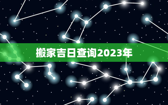 搬家吉日查询2023年，搬家吉日查询2023年4月