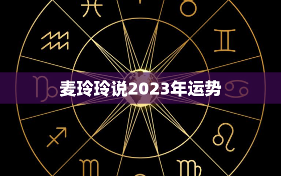 麦玲玲说2023年运势，麦玲玲2023年生肖运势