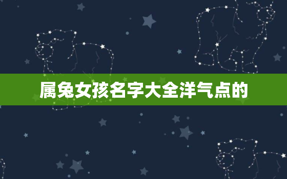 属兔女孩名字大全洋气点的，属兔女孩起名吉利的名字