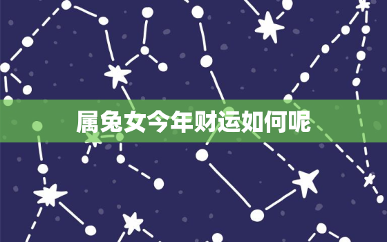 属兔女今年财运如何呢，属兔女今年运气怎么样