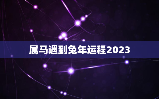 属马遇到兔年运程2023，属马人见兔年运程