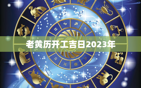 老黄历开工吉日2023年，最准确的老黄历看日子开工