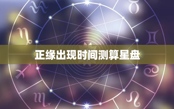 正缘出现时间测算星盘，正缘出现时间怎么算