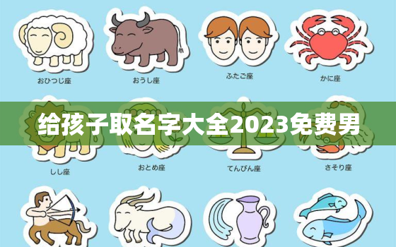 给孩子取名字大全2023免费男，给孩子取名字大全2022免费男