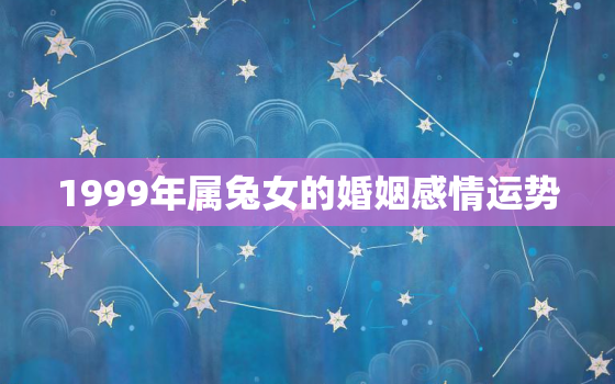 1999年属兔女的婚姻感情运势，1999年属兔女2021感情运势