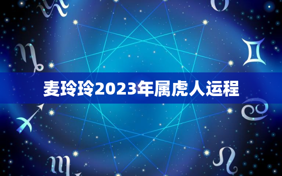 麦玲玲2023年属虎人运程，属虎2021麦玲玲