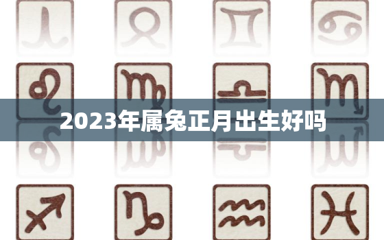 2023年属兔正月出生好吗，2023兔年出生农历几月命最好