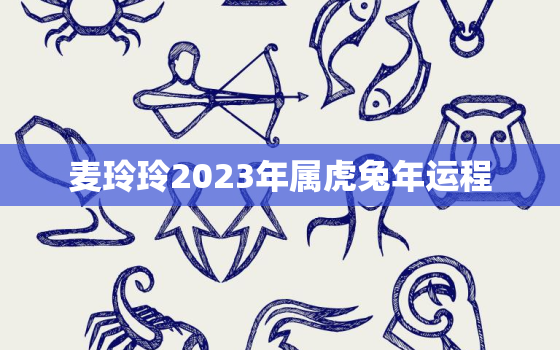 麦玲玲2023年属虎兔年运程，麦玲玲2021年属虎运势