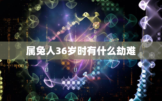 属兔人36岁时有什么劫难，属兔36岁后转运