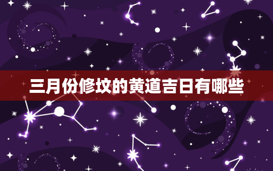 三月份修坟的黄道吉日有哪些，三月份哪天适合修坟