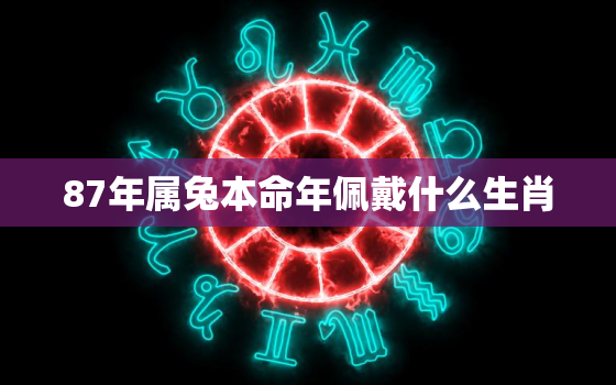 87年属兔本命年佩戴什么生肖，87年的兔今年佩戴什么好