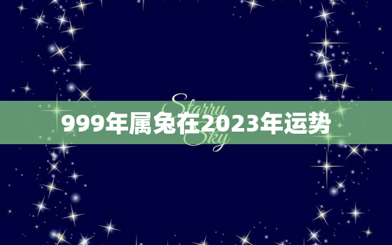 999年属兔在2023年运势，999年属兔今年运势