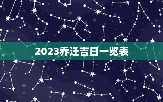 2023乔迁吉日一览表，2023乔迁吉日一览表大全