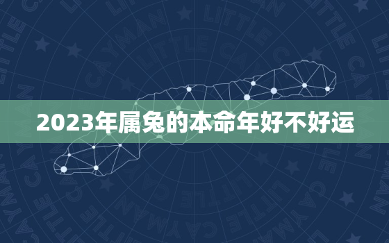 2023年属兔的本命年好不好运，2023年属兔的本命年命运怎么样