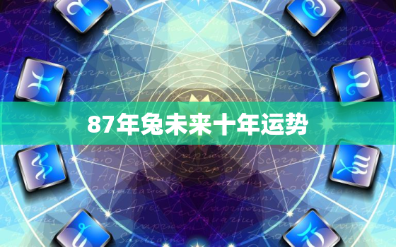 87年兔未来十年运势，87年兔未来十年运势怎么样