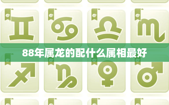 88年属龙的配什么属相最好，88年属龙和什么属相配