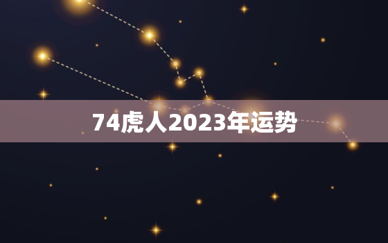 74虎人2023年运势
，74虎2023年运势
女