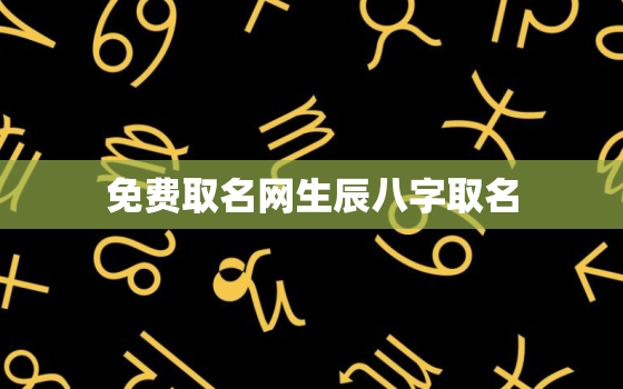 免费取名网生辰八字取名，免费取名字 八字