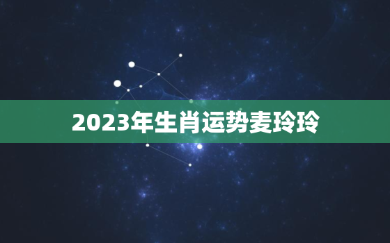 2023年生肖运势麦玲玲，2022年生肖运势测算