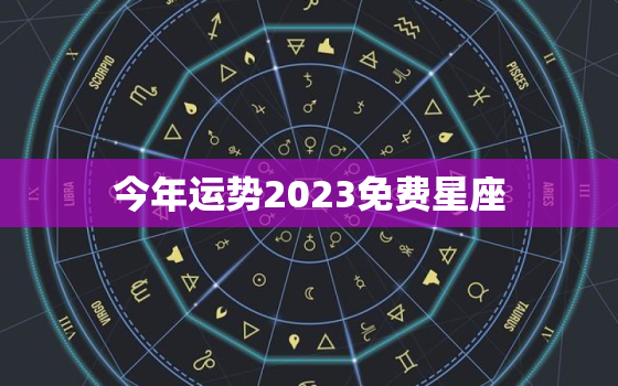 今年运势2023免费星座，今年运势2023免费星座查询