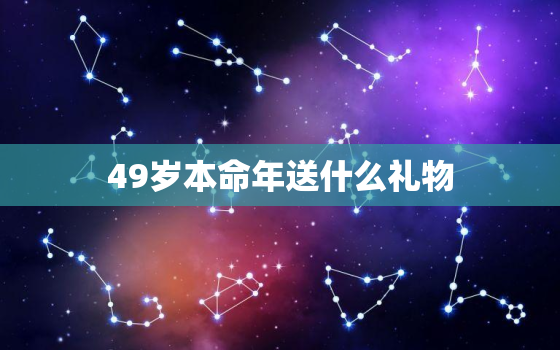 49岁本命年送什么礼物，49岁本命年送什么礼物男