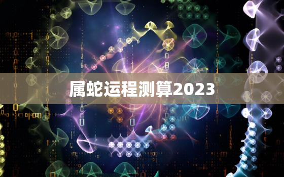 属蛇运程测算2023，属蛇运程测算2020