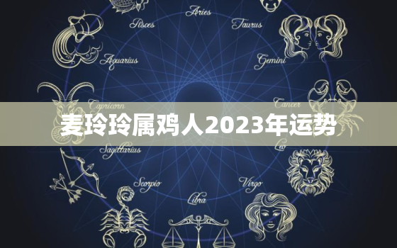 麦玲玲属鸡人2023年运势，麦玲玲2022属鸡人全年运势