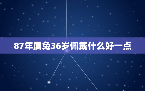 87年属兔36岁佩戴什么好一点，87年属兔36岁佩戴什么好一点呢