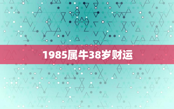 1985属牛38岁财运，1985属牛38岁财运如何