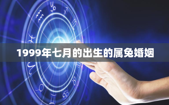 1999年七月的出生的属兔婚姻，1999年7月属兔人怎么样?