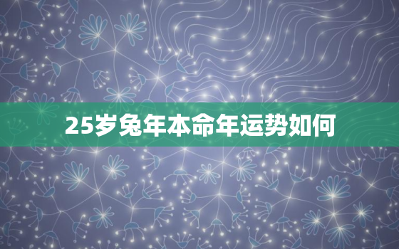 25岁兔年本命年运势如何，25岁本命年是不是不顺