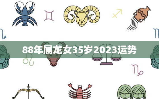 88年属龙女35岁2023运势，88年属龙女的2023年运势怎么样