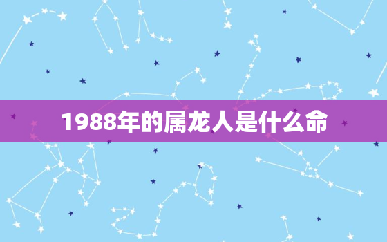 1988年的属龙人是什么命，1988年属龙的是什么命?