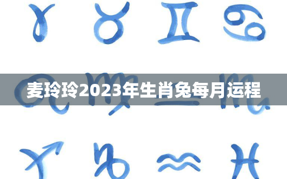 麦玲玲2023年生肖兔每月运程，2021年属兔麦玲玲