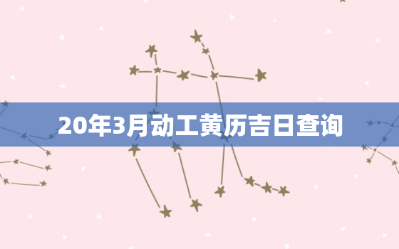 20年3月动工黄历吉日查询，2021年三月动工黄道吉日