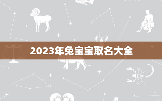 2023年兔宝宝取名大全，取名字大全免费查询