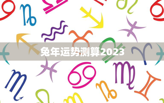 兔年运势测算2023，兔年运势测算