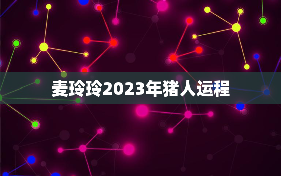 麦玲玲2023年猪人运程，麦玲玲2020年属猪运程