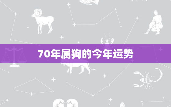 70年属狗的今年运势，70年属狗今年运势好吧