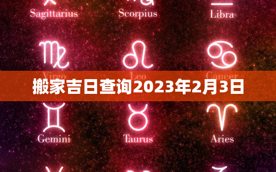 搬家吉日查询2023年2月3日，2021年2月3日搬家吉日