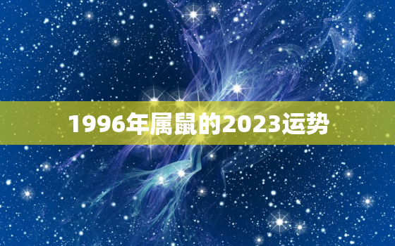 1996年属鼠的2023运势，96年的鼠在2023年怎么样