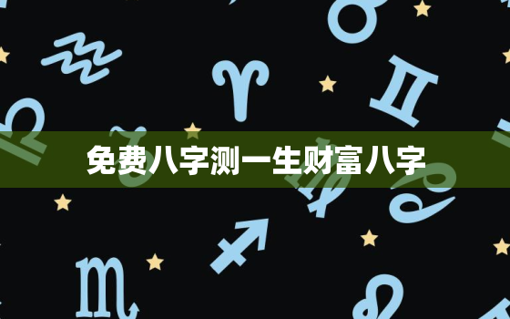 免费八字测一生财富八字，八字算命免费一生财运