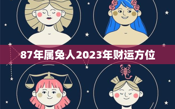 87年属兔人2023年财运方位，87年属兔2023年全年运势