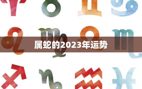 属蛇的2023年运势，2022年蛇生肖的全年运势如何