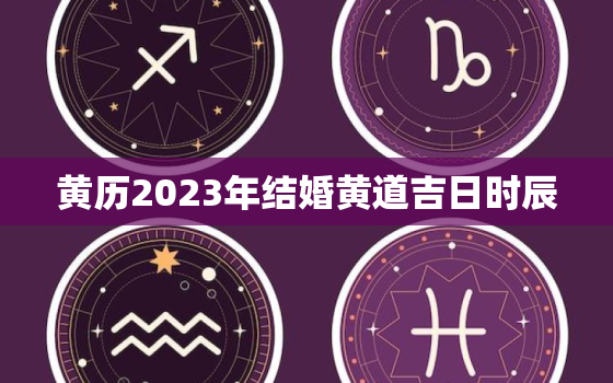 黄历2023年结婚黄道吉日时辰，2023黄道吉日查询婚嫁