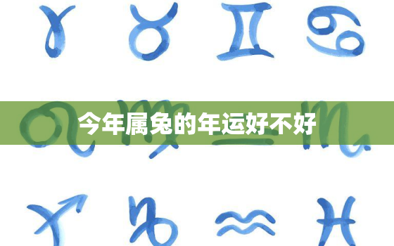 今年属兔的年运好不好，今年属兔的运气怎么样2020