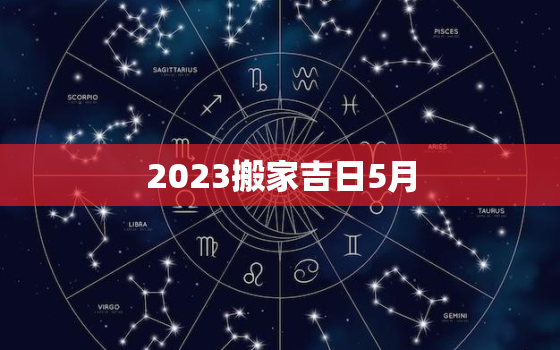 2023搬家吉日5月，2021年搬家5月黄道吉日一览表