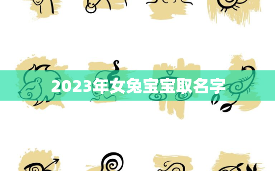 2023年女兔宝宝取名字，2023年兔宝宝取名字最佳字
宝 好听的女孩名字大全