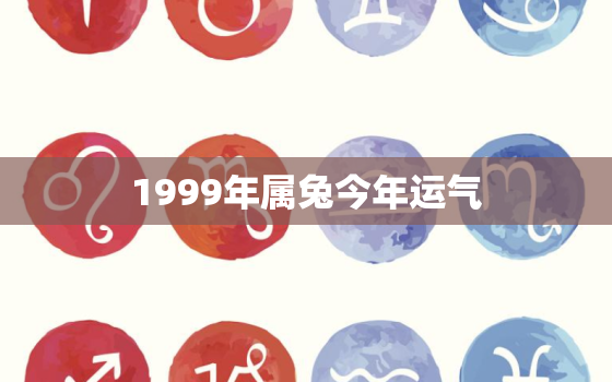 1999年属兔今年运气，1999属兔今年运气如何