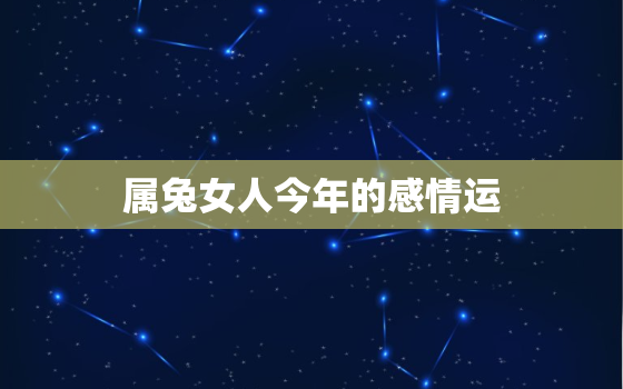 属兔女人今年的感情运，属兔女人2021年感情运势